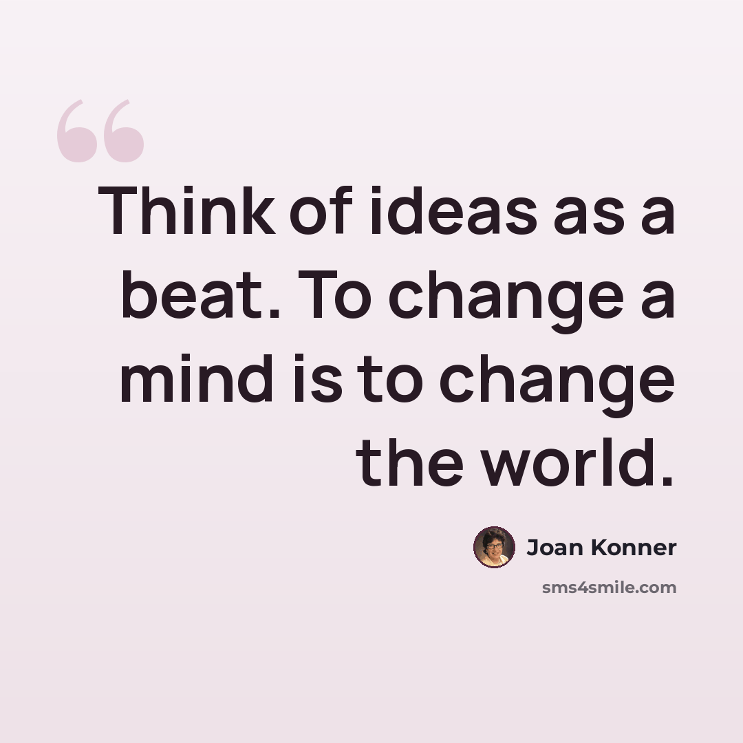 “Think of ideas as a beat. To change a mind is to change the world.” quote by Joan Konner