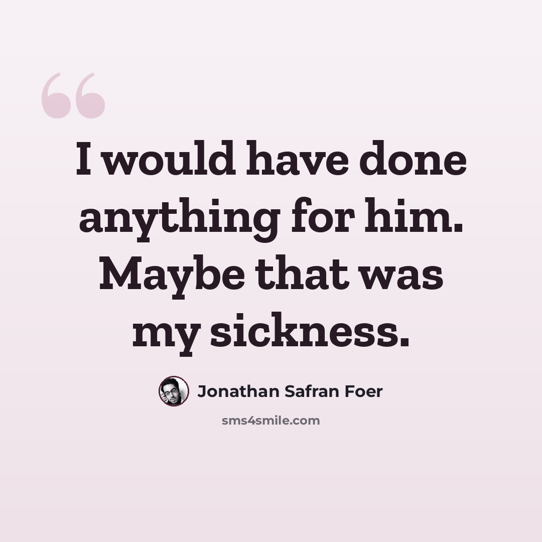 “I would have done anything for him. Maybe that was my sickness.” quote by Jonathan Safran Foer
