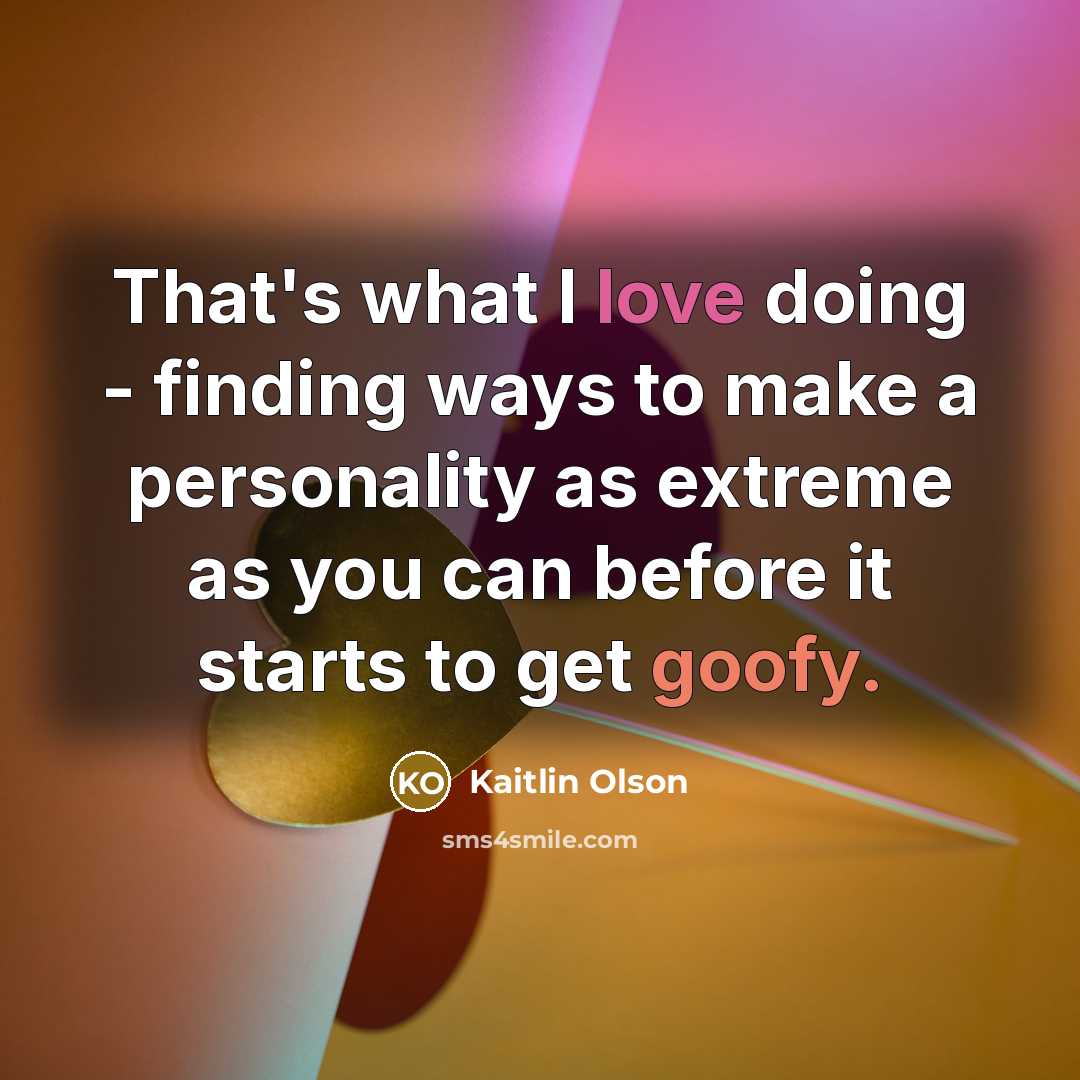 “That's what I love doing - finding ways to make a personality as extreme as you can before it starts to get goofy.” quote by Kaitlin Olson