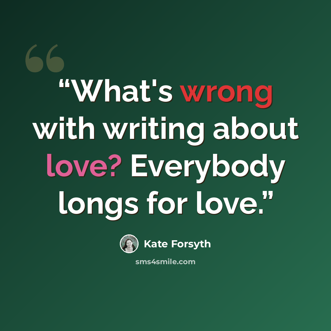 “What's wrong with writing about love? Everybody longs for love.” quote by Kate Forsyth