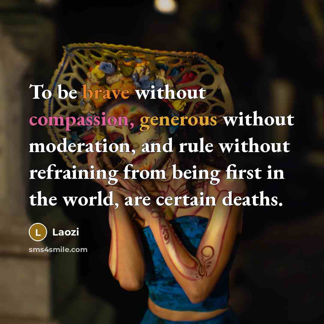 “To be brave without compassion, generous without moderation, and rule without refraining from being first in the world, are certain deaths.” quote by Laozi