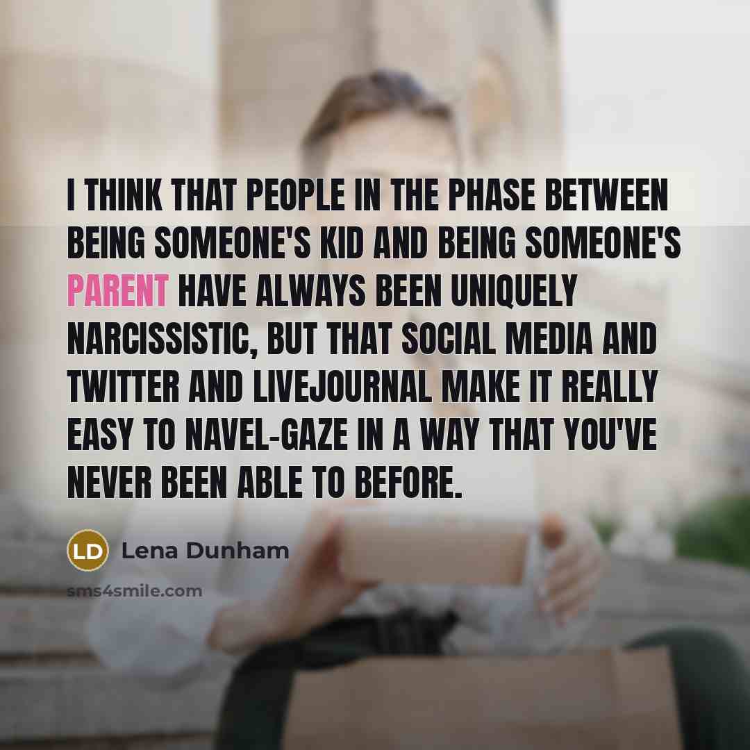 “I think that people in the phase between being someone's kid and being someone's parent have always been uniquely narcissistic, but that social media and Twitter and LiveJournal make it really easy to navel-gaze in a way that you've never been able to before.” quote by Lena Dunham