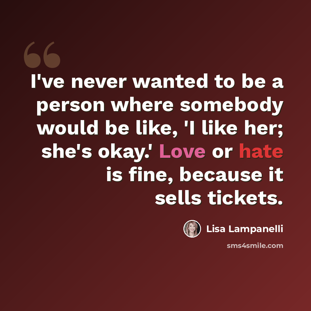 “I've never wanted to be a person where somebody would be like, 'I like her; she's okay.' Love or hate is fine, because it sells tickets.” quote by Lisa Lampanelli