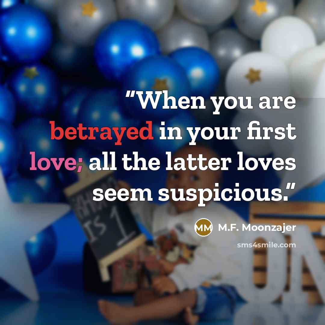 “When you are betrayed in your first love; all the latter loves seem suspicious.” quote by M.F. Moonzajer