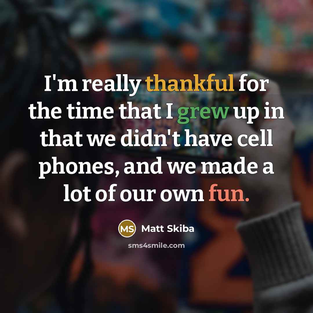 “I'm really thankful for the time that I grew up in that we didn't have cell phones, and we made a lot of our own fun.” quote by Matt Skiba