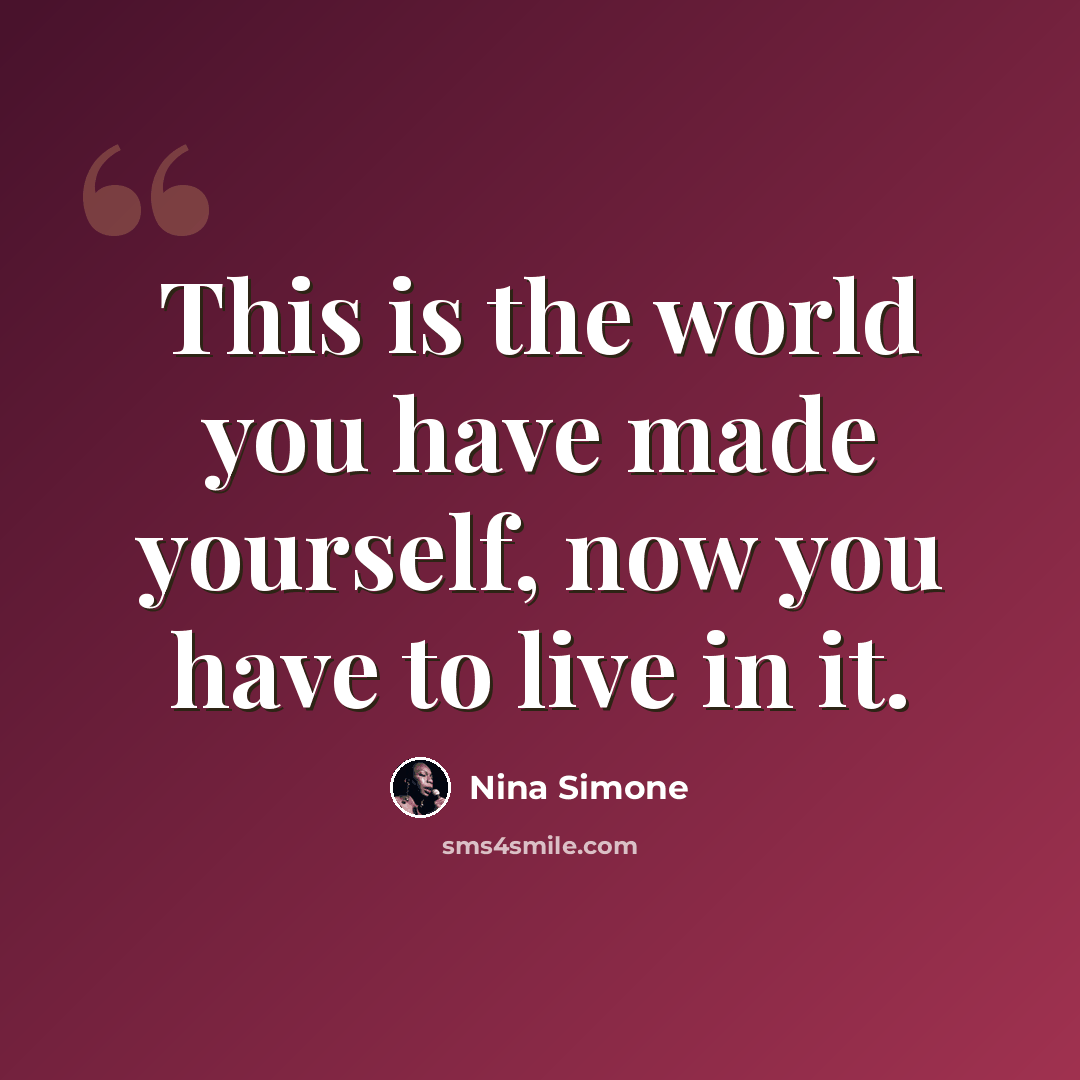 “This is the world you have made yourself, now you have to live in it.” quote by Nina Simone