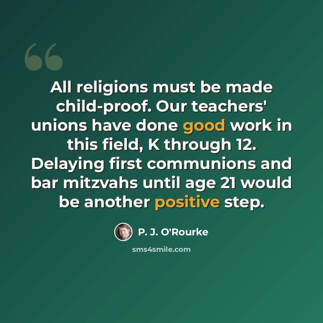 “All religions must be made child-proof. Our teachers' unions have done good work in this field, K through 12. Delaying first communions and bar mitzvahs until age 21 would be another positive step.” quote by P. J. O'Rourke
