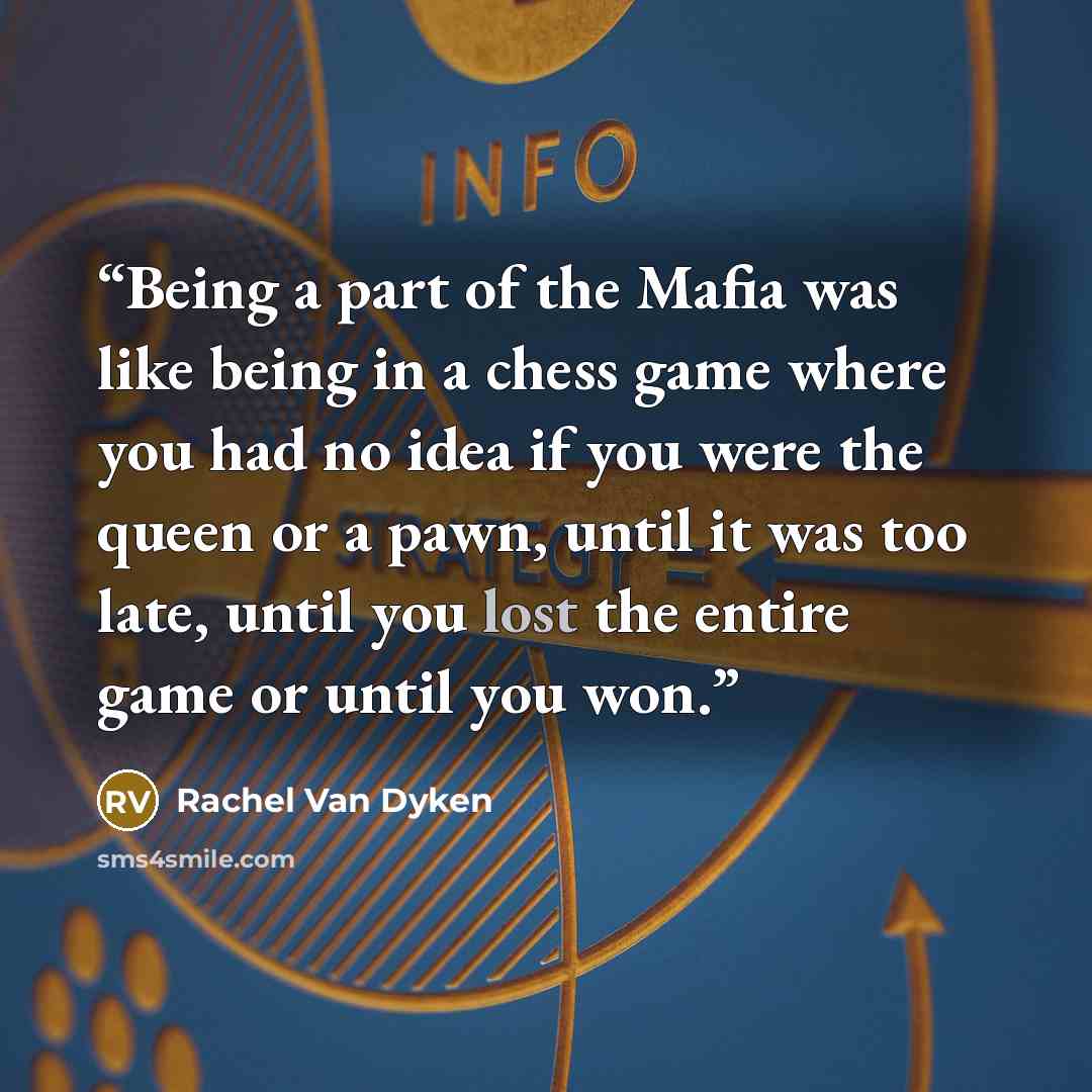 “Being a part of the Mafia was like being in a chess game where you had no idea if you were the queen or a pawn, until it was too late, until you lost the entire game or until you won.” quote by Rachel Van Dyken