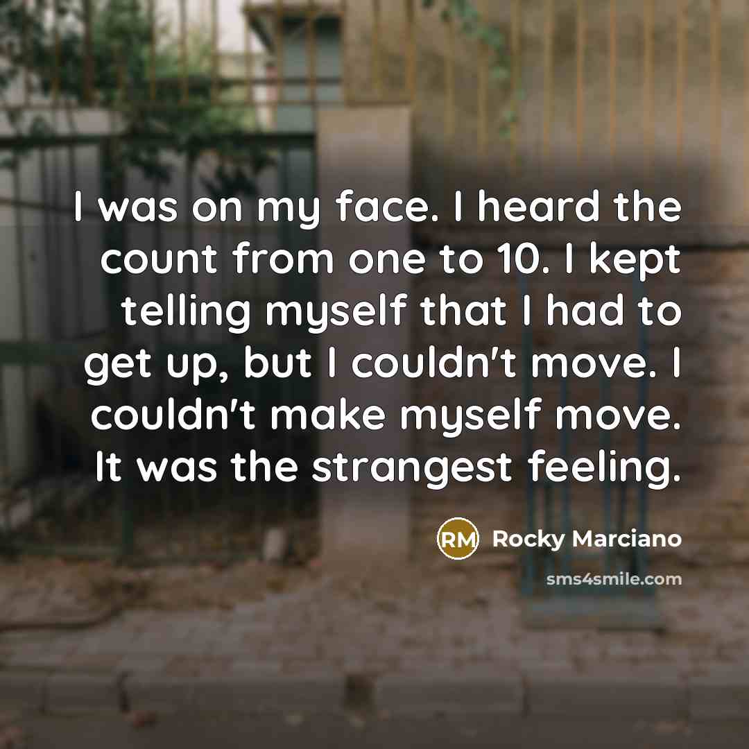 “I was on my face. I heard the count from one to 10. I kept telling myself that I had to get up, but I couldn't move. I couldn't make myself move. It was the strangest feeling.” quote by Rocky Marciano
