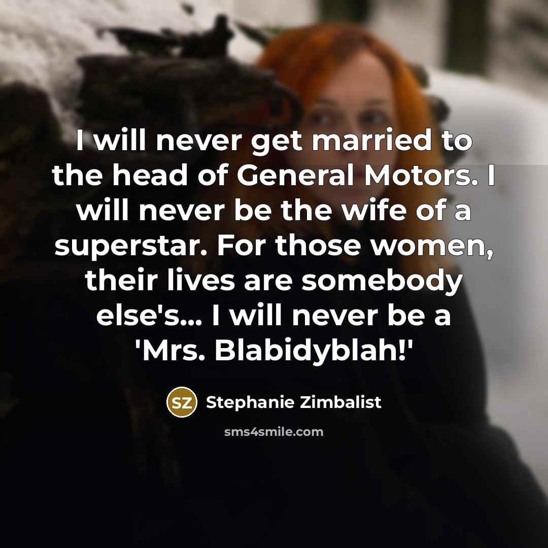 “I will never get married to the head of General Motors. I will never be the wife of a superstar. For those women, their lives are somebody else's... I will never be a 'Mrs. Blabidyblah!'” quote by Stephanie Zimbalist
