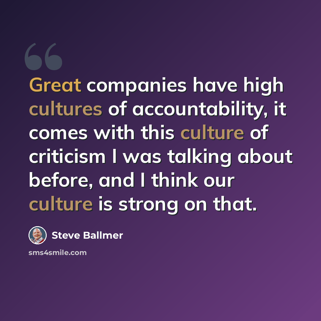 “Great companies have high cultures of accountability, it comes with this culture of criticism I was talking about before, and I think our culture is strong on that.” quote by Steve Ballmer
