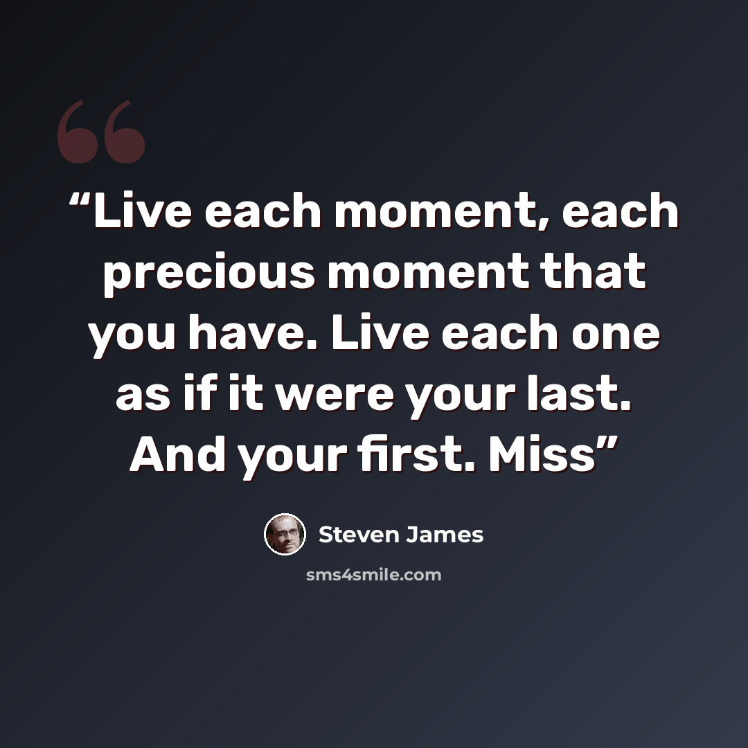 “Live each moment, each precious moment that you have. Live each one as if it were your last. And your first. Miss” quote by Steven James