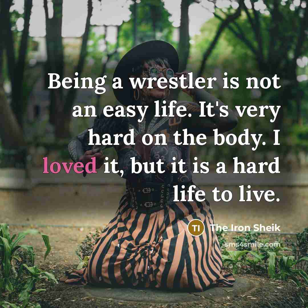 “Being a wrestler is not an easy life. It's very hard on the body. I loved it, but it is a hard life to live.” quote by The Iron Sheik