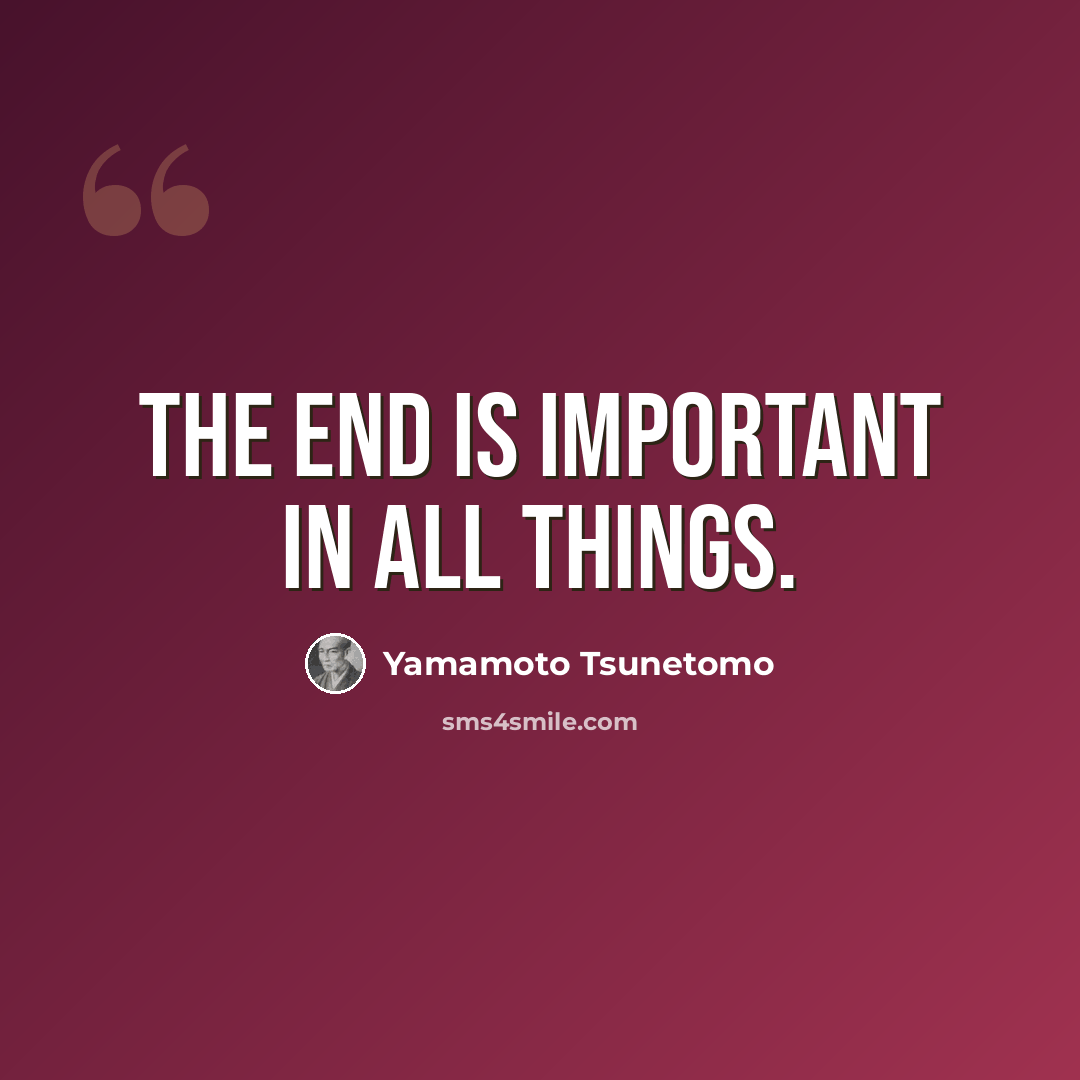 “The end is important in all things.” quote by Yamamoto Tsunetomo