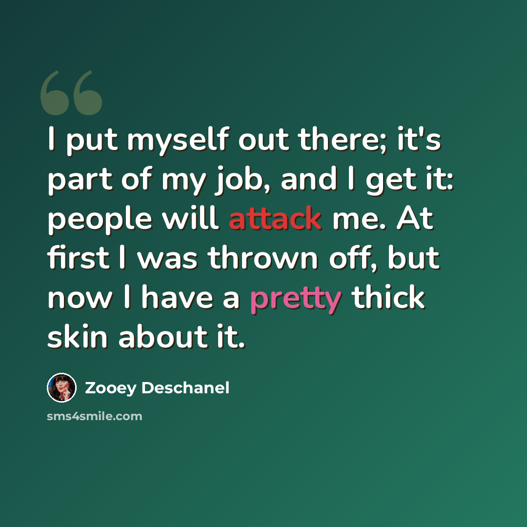 “I put myself out there; it's part of my job, and I get it: people will attack me. At first I was thrown off, but now I have a pretty thick skin about it.” quote by Zooey Deschanel