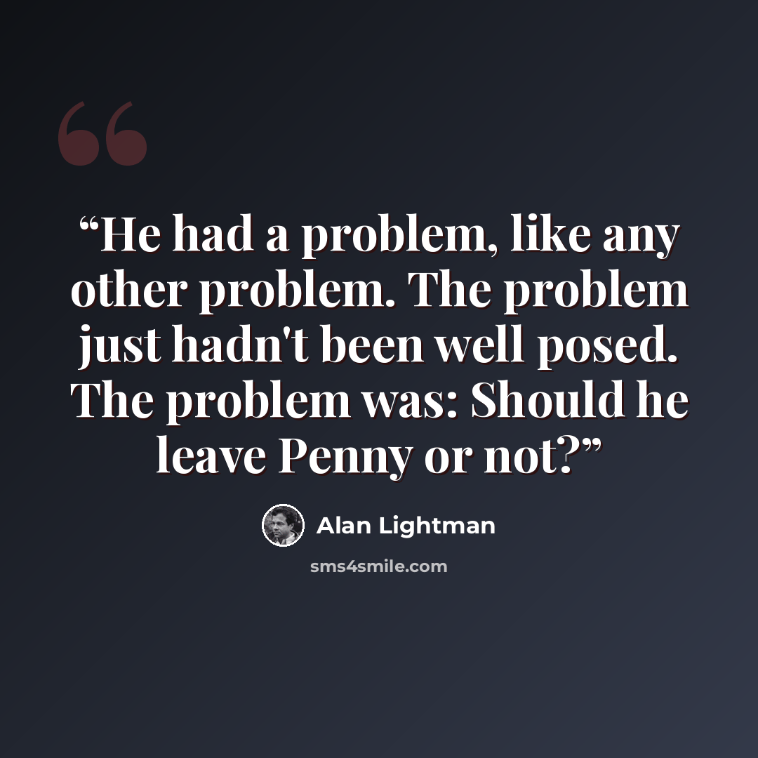 “He had a problem, like any other problem. The problem just hadn't been well posed. The problem was: Should he leave Penny or not?” quote by Alan Lightman