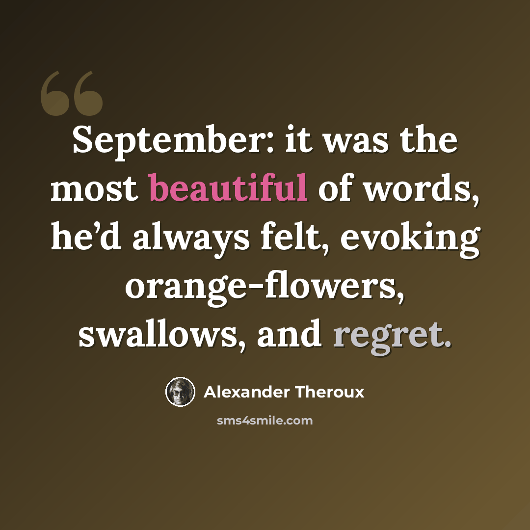 “September: it was the most beautiful of words, he’d always felt, evoking orange-flowers, swallows, and regret.” quote by Alexander Theroux