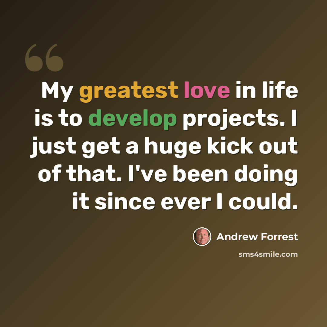 “My greatest love in life is to develop projects. I just get a huge kick out of that. I've been doing it since ever I could.” quote by Andrew Forrest