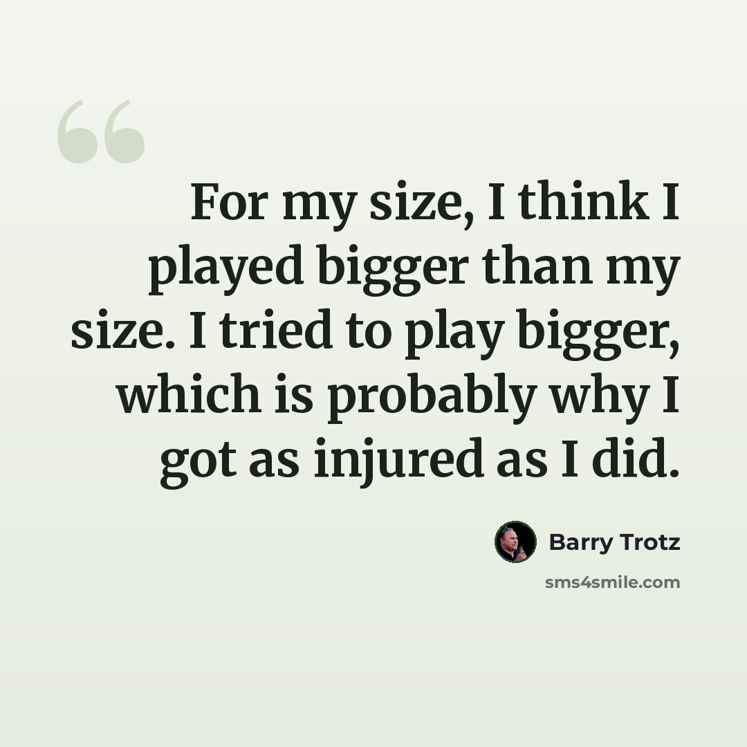 “For my size, I think I played bigger than my size. I tried to play bigger, which is probably why I got as injured as I did.” quote by Barry Trotz