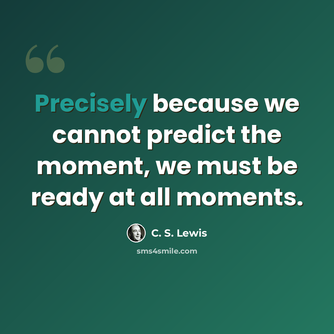 “Precisely because we cannot predict the moment, we must be ready at all moments.” quote by C. S. Lewis