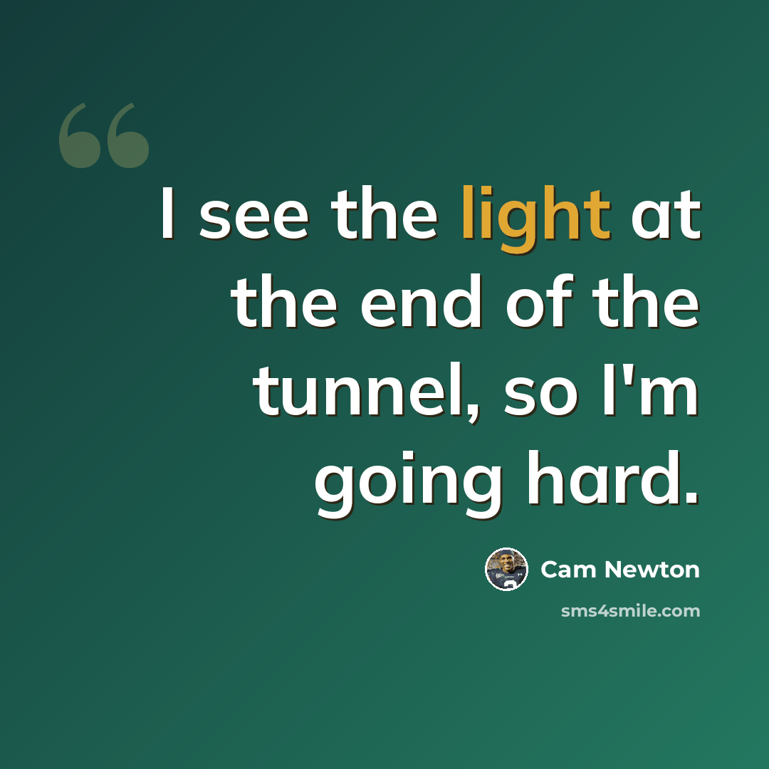“I see the light at the end of the tunnel, so I'm going hard.” quote by Cam Newton