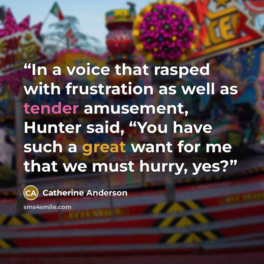 “In a voice that rasped with frustration as well as tender amusement, Hunter said, “You have such a great want for me that we must hurry, yes?” quote by Catherine Anderson