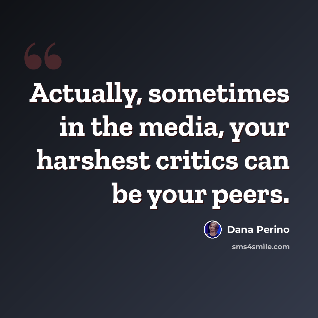 “Actually, sometimes in the media, your harshest critics can be your peers.” quote by Dana Perino