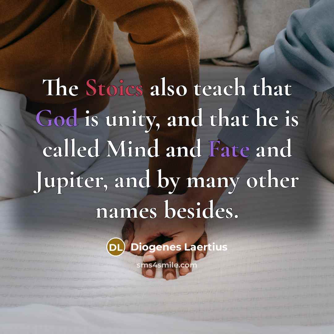 “The Stoics also teach that God is unity, and that he is called Mind and Fate and Jupiter, and by many other names besides.” quote by Diogenes Laertius