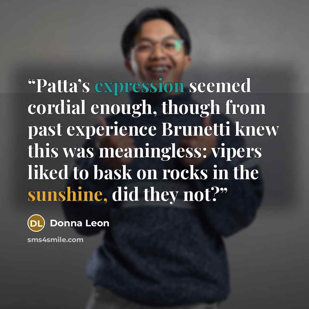 “Patta’s expression seemed cordial enough, though from past experience Brunetti knew this was meaningless: vipers liked to bask on rocks in the sunshine, did they not?” quote by Donna Leon