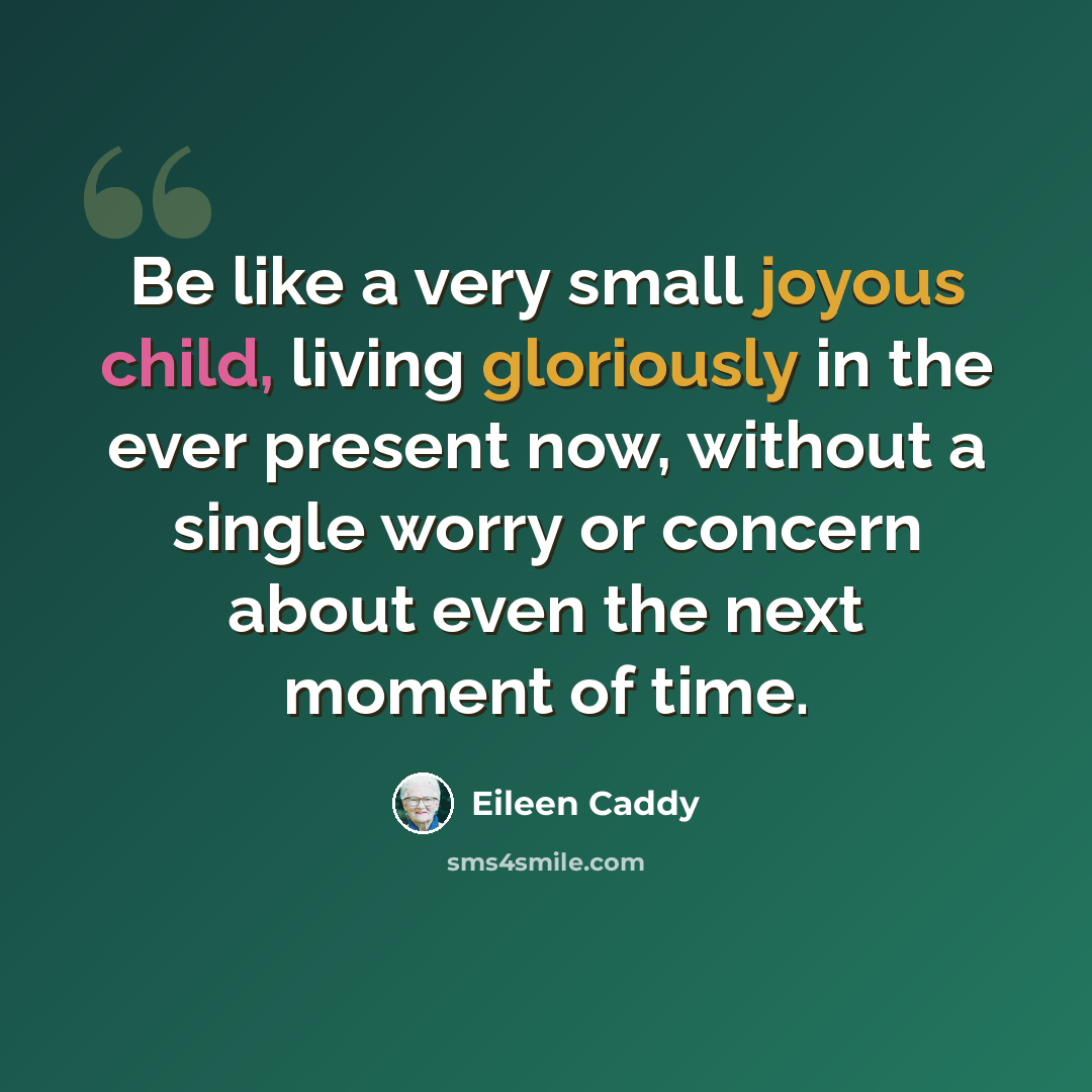 “Be like a very small joyous child, living gloriously in the ever present now, without a single worry or concern about even the next moment of time.” quote by Eileen Caddy