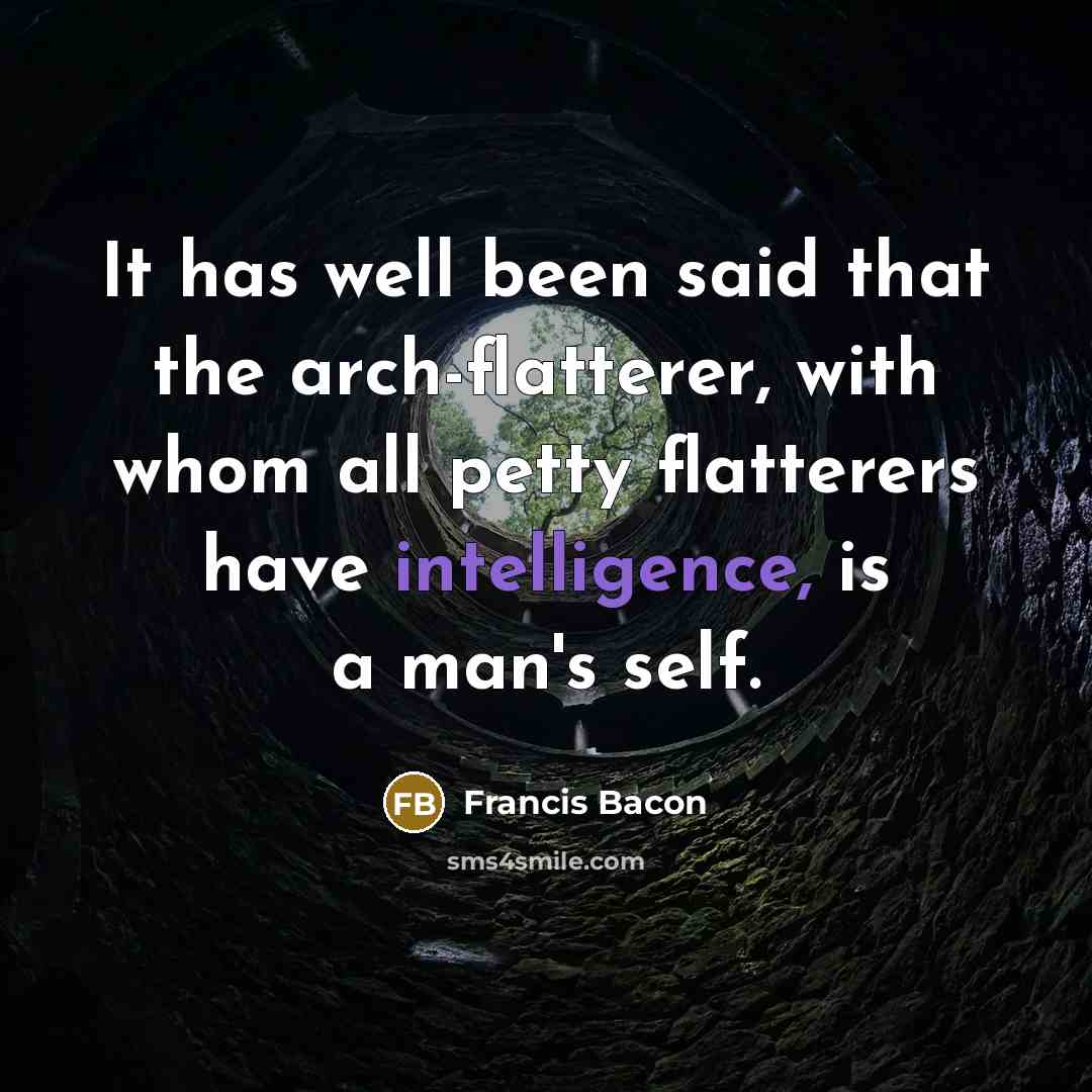 “It has well been said that the arch-flatterer, with whom all petty flatterers have intelligence, is a man's self.” quote by Francis Bacon
