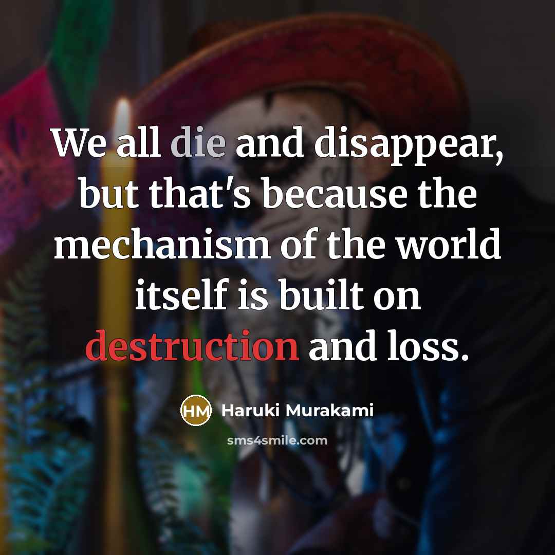 “We all die and disappear, but that's because the mechanism of the world itself is built on destruction and loss.” quote by Haruki Murakami