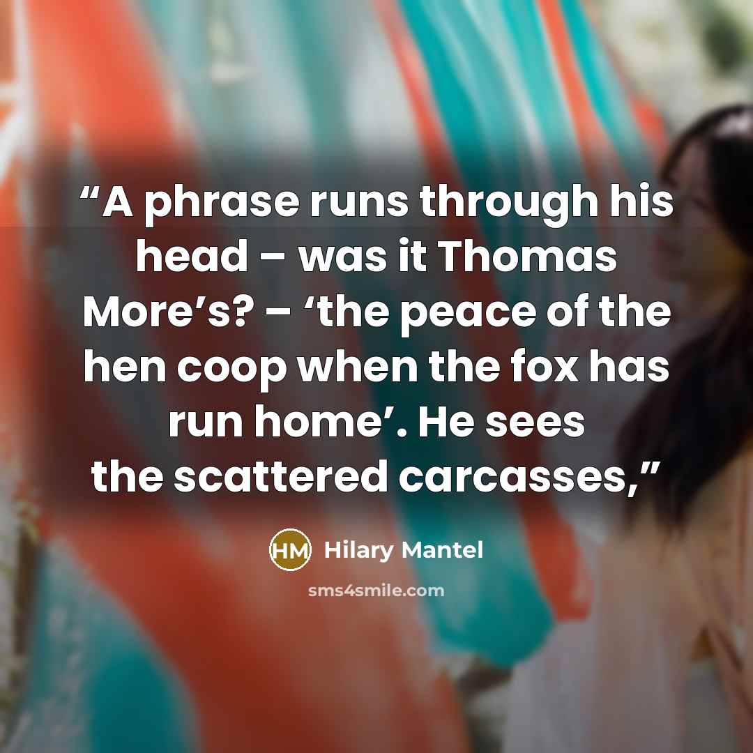 “A phrase runs through his head – was it Thomas More’s? – ‘the peace of the hen coop when the fox has run home’. He sees the scattered carcasses,” quote by Hilary Mantel