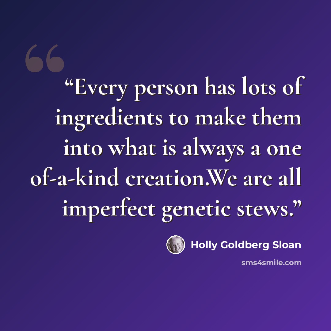 “Every person has lots of ingredients to make them into what is always a one of-a-kind creation.We are all imperfect genetic stews.” quote by Holly Goldberg Sloan