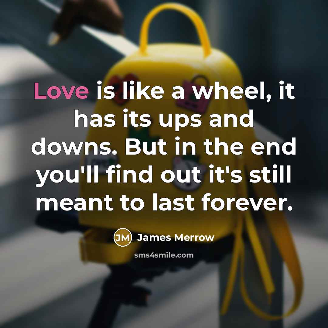 “Love is like a wheel, it has its ups and downs. But in the end you'll find out it's still meant to last forever.” quote by James Merrow