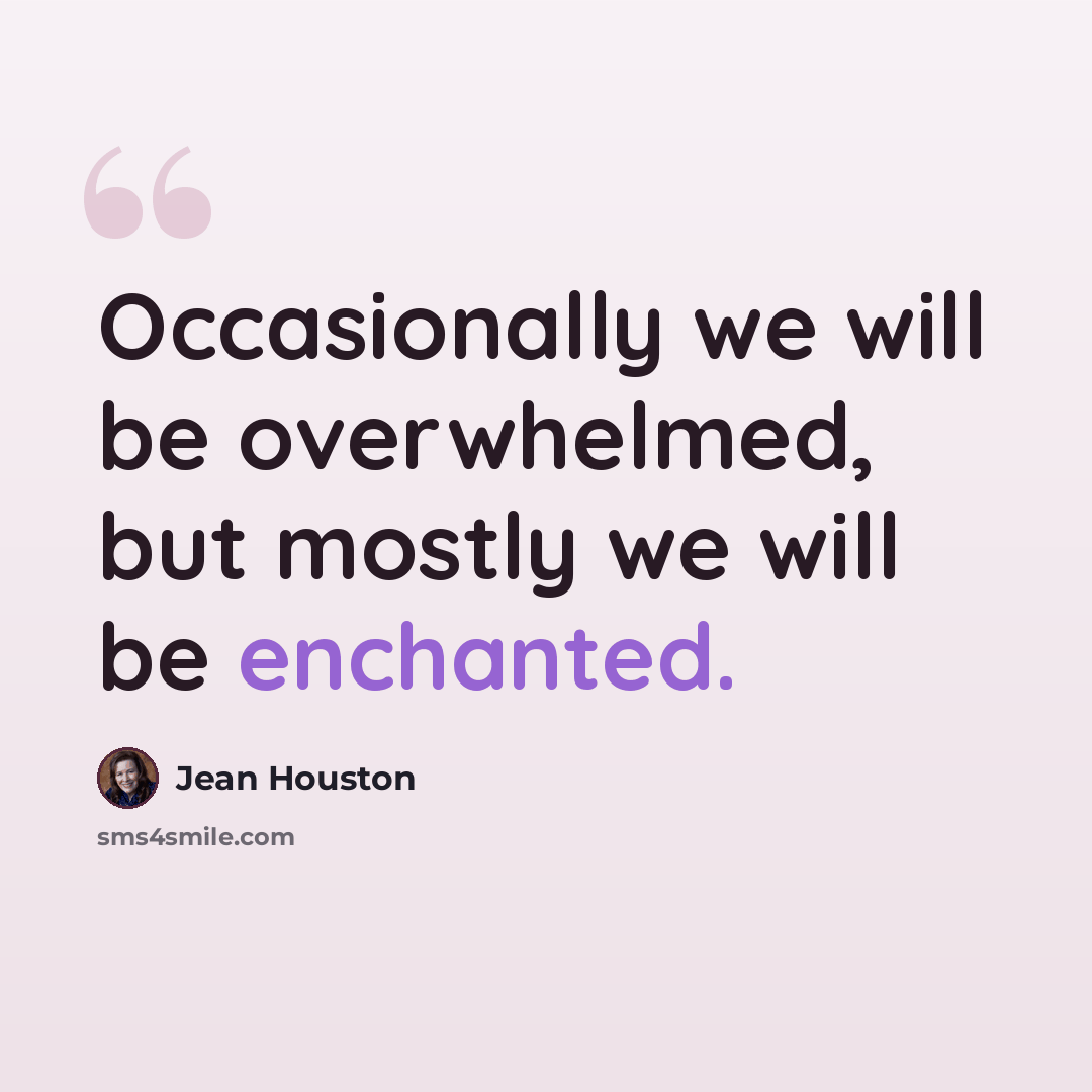 “Occasionally we will be overwhelmed, but mostly we will be enchanted.” quote by Jean Houston