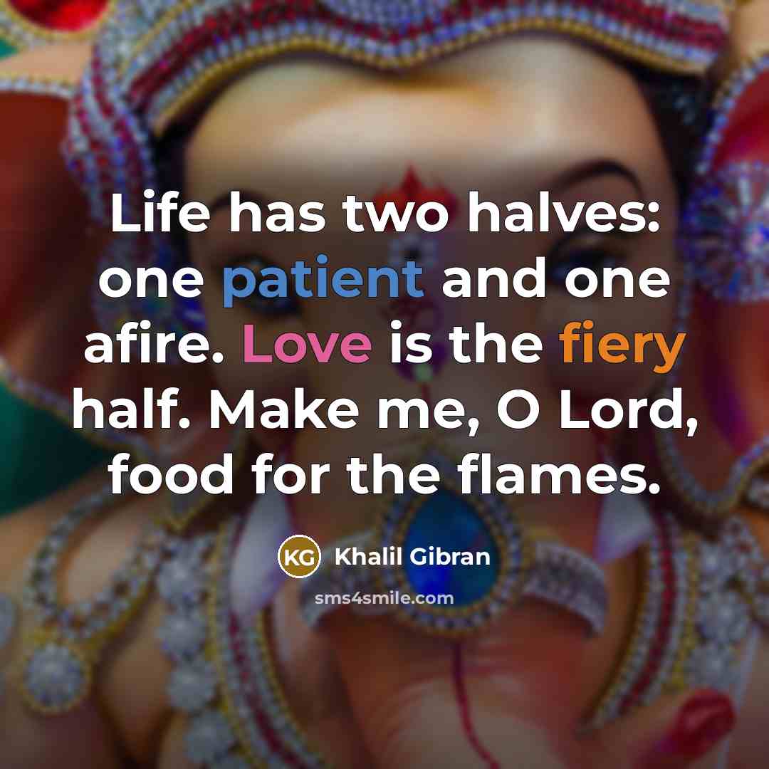 “Life has two halves: one patient and one afire. Love is the fiery half. Make me, O Lord, food for the flames.” quote by Khalil Gibran