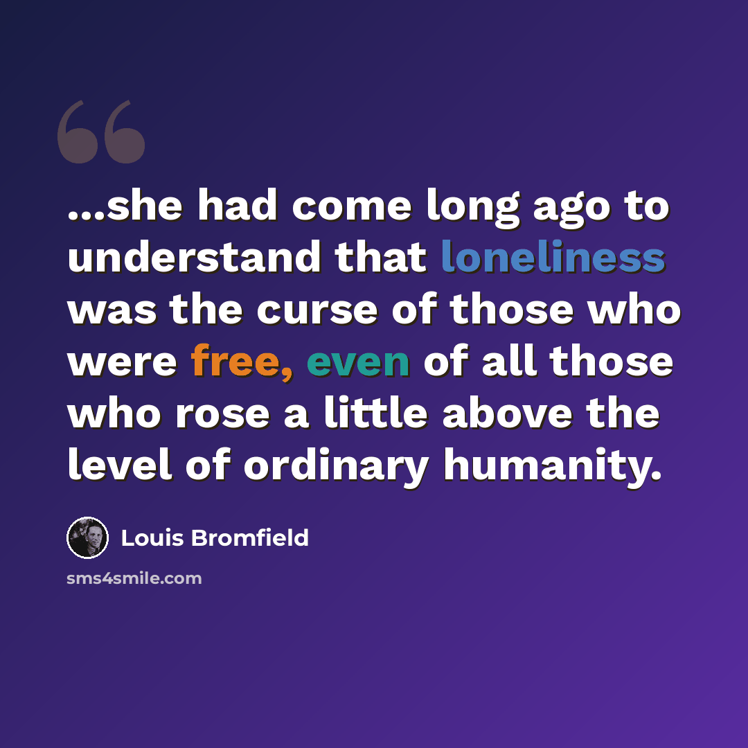 “...she had come long ago to understand that loneliness was the curse of those who were free, even of all those who rose a little above the level of ordinary humanity.” quote by Louis Bromfield