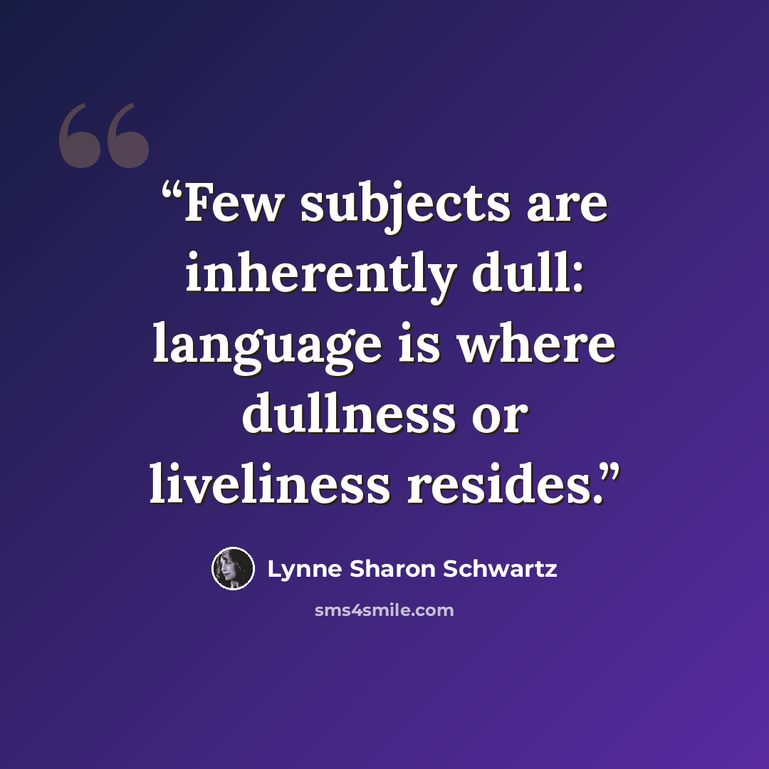 “Few subjects are inherently dull: language is where dullness or liveliness resides.” quote by Lynne Sharon Schwartz