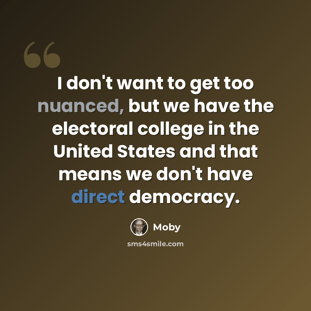 “I don't want to get too nuanced, but we have the electoral college in the United States and that means we don't have direct democracy.” quote by Moby