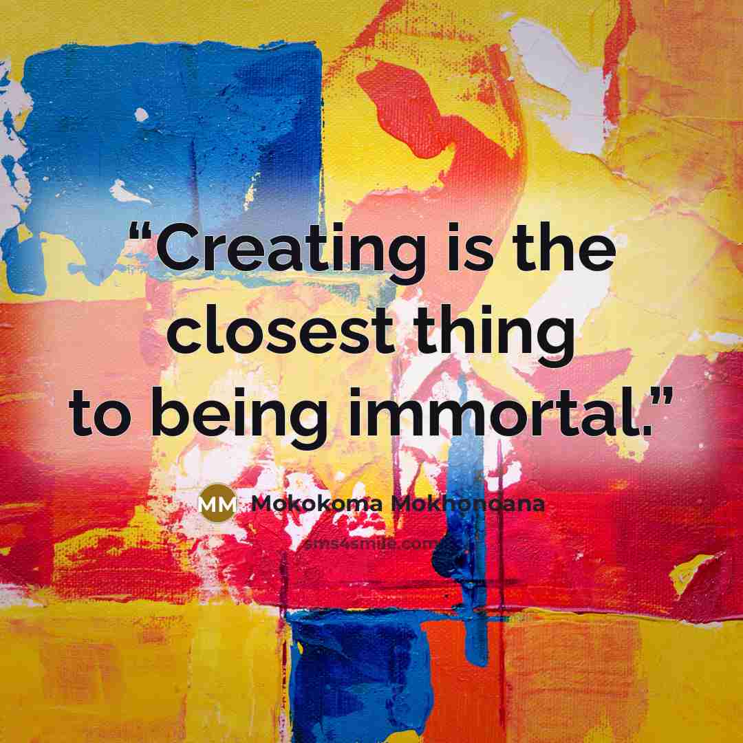 “Creating is the closest thing to being immortal.” quote by Mokokoma Mokhonoana