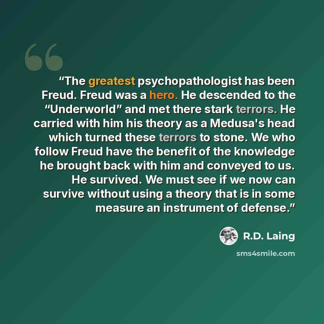 “The greatest psychopathologist has been Freud. Freud was a hero. He descended to the “Underworld” and met there stark terrors. He carried with him his theory as a Medusa's head which turned these terrors to stone. We who follow Freud have the benefit of the knowledge he brought back with him and…” quote by R.D. Laing