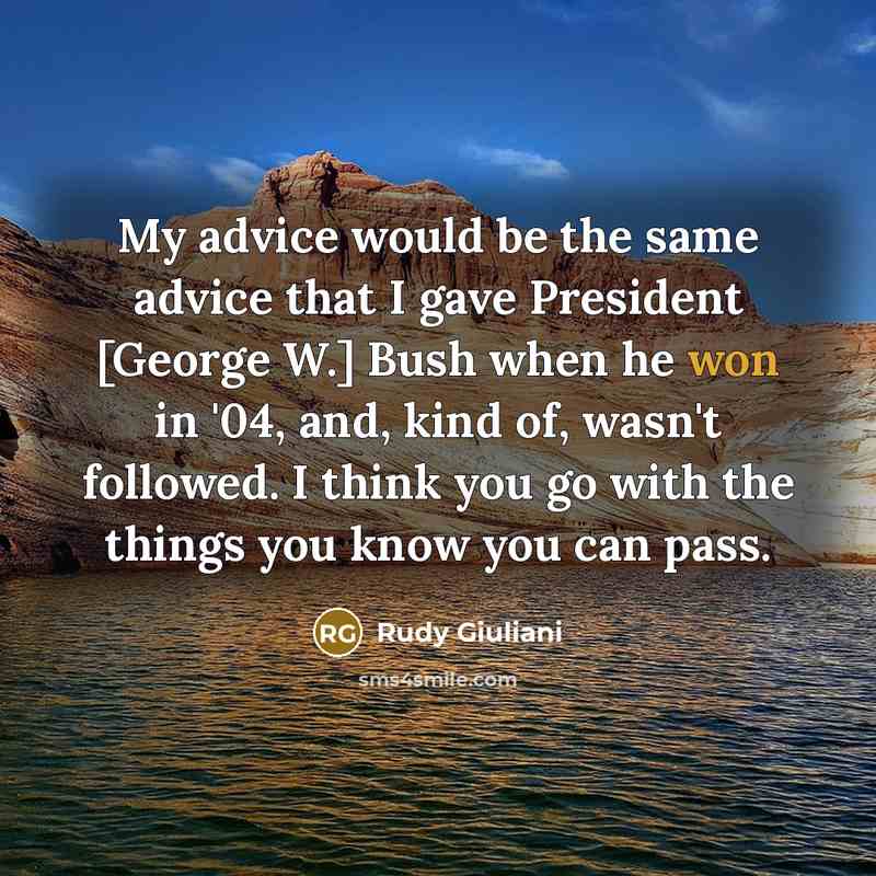 “My advice would be the same advice that I gave President [George W.] Bush when he won in '04, and, kind of, wasn't followed. I think you go with the things you know you can pass.” quote by Rudy Giuliani
