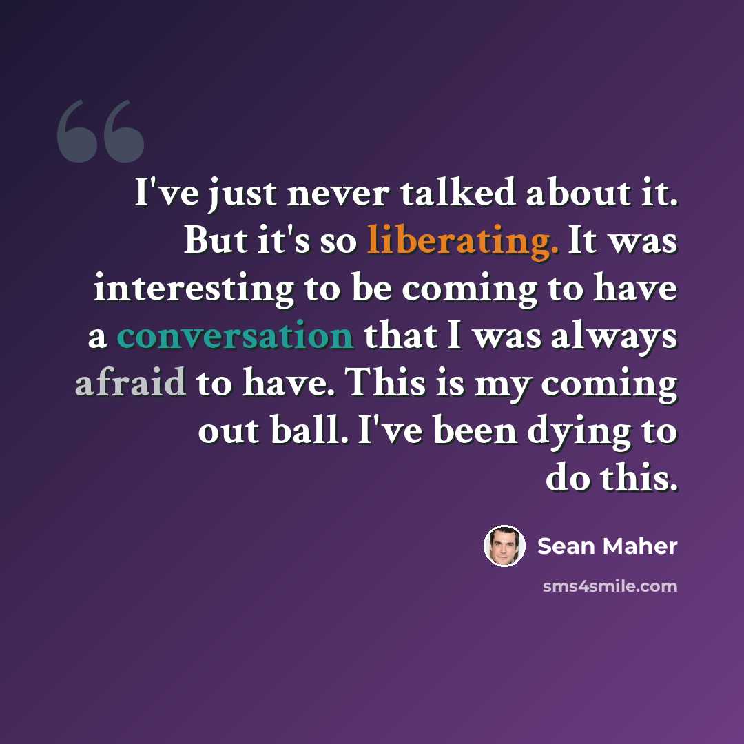 “I've just never talked about it. But it's so liberating. It was interesting to be coming to have a conversation that I was always afraid to have. This is my coming out ball. I've been dying to do this.” quote by Sean Maher