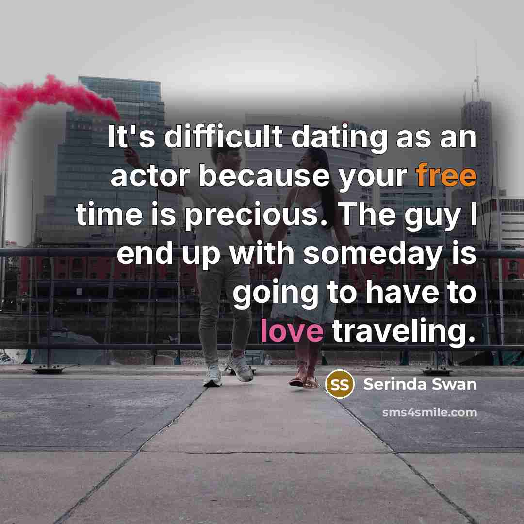 “It's difficult dating as an actor because your free time is precious. The guy I end up with someday is going to have to love traveling.” quote by Serinda Swan