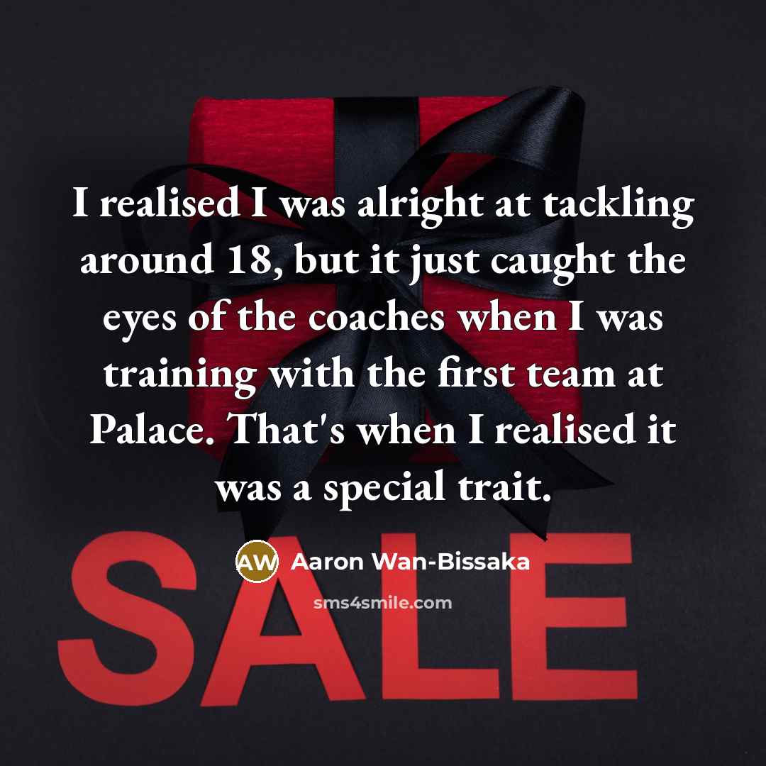 “I realised I was alright at tackling around 18, but it just caught the eyes of the coaches when I was training with the first team at Palace. That's when I realised it was a special trait.” quote by Aaron Wan-Bissaka