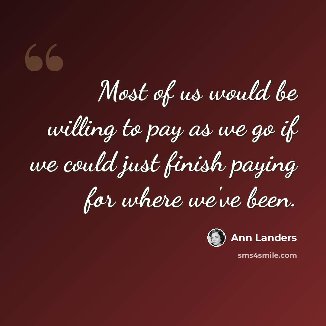 “Most of us would be willing to pay as we go if we could just finish paying for where we've been.” quote by Ann Landers