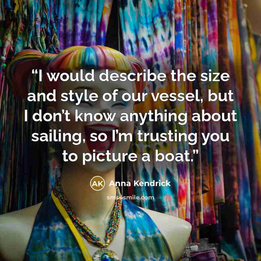 “I would describe the size and style of our vessel, but I don’t know anything about sailing, so I’m trusting you to picture a boat.” quote by Anna Kendrick