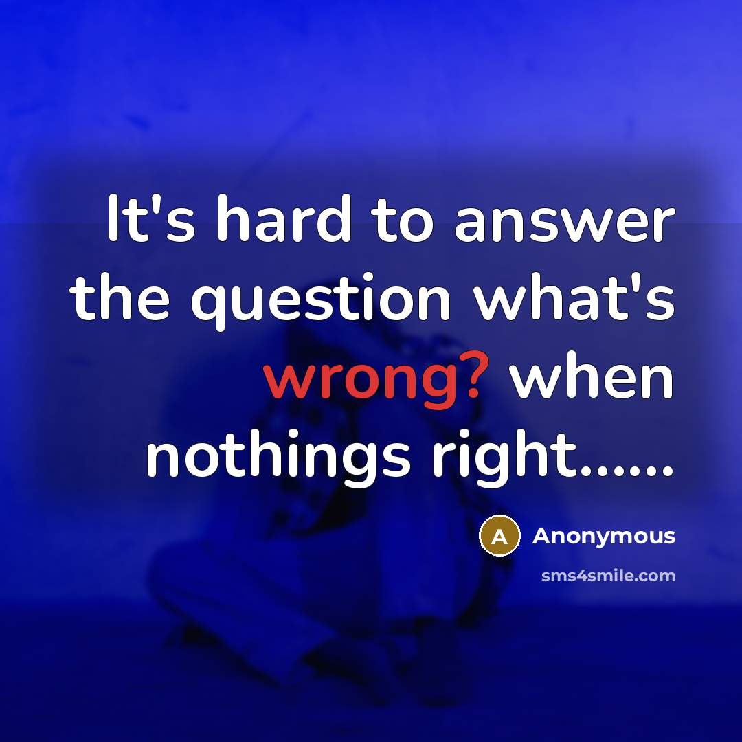 “It's hard to answer the question what's wrong? when nothings right……” quote by Anonymous