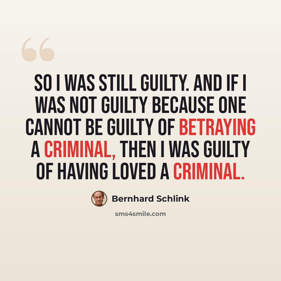 “So I was still guilty. And if I was not guilty because one cannot be guilty of betraying a criminal, then I was guilty of having loved a criminal.” quote by Bernhard Schlink